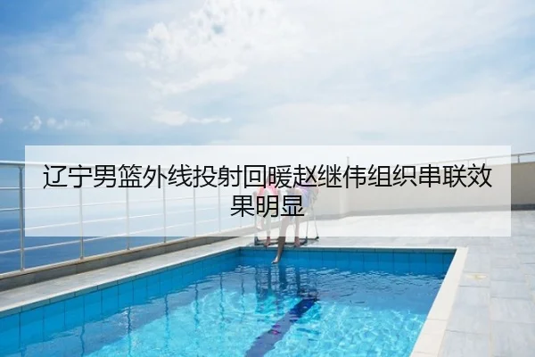 辽宁男篮外线投射回暖赵继伟组织串联效果明显