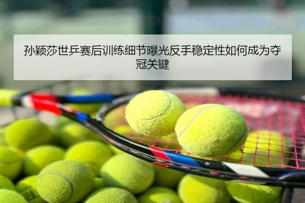 孙颖莎世乒赛后训练细节曝光反手稳定性如何成为夺冠关键