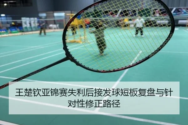 王楚钦亚锦赛失利后接发球短板复盘与针对性修正路径