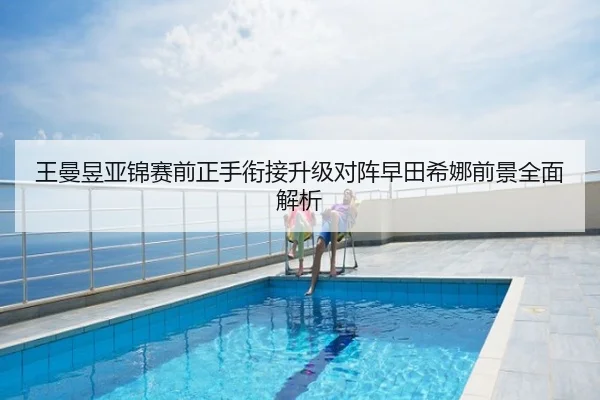 王曼昱亚锦赛前正手衔接升级对阵早田希娜前景全面解析
